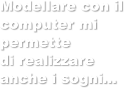 Modellare con il computer mi  permette
di realizzare
anche i sogni...