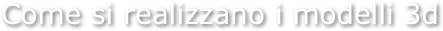 Come si realizzano i modelli 3d